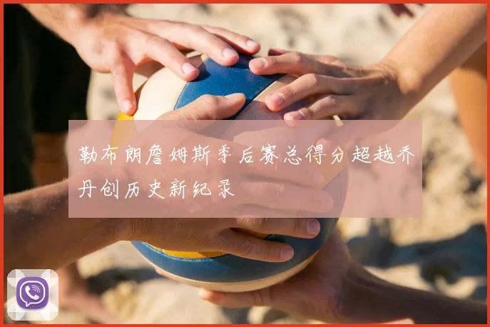 勒布朗詹姆斯季后赛总得分超越乔丹创历史新纪录