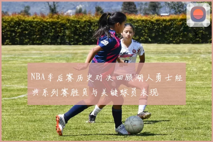 NBA季后赛历史对决回顾湖人勇士经典系列赛胜负与关键球员表现