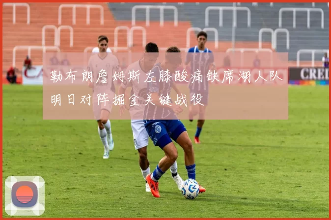 勒布朗詹姆斯左膝酸痛缺席湖人队明日对阵掘金关键战役