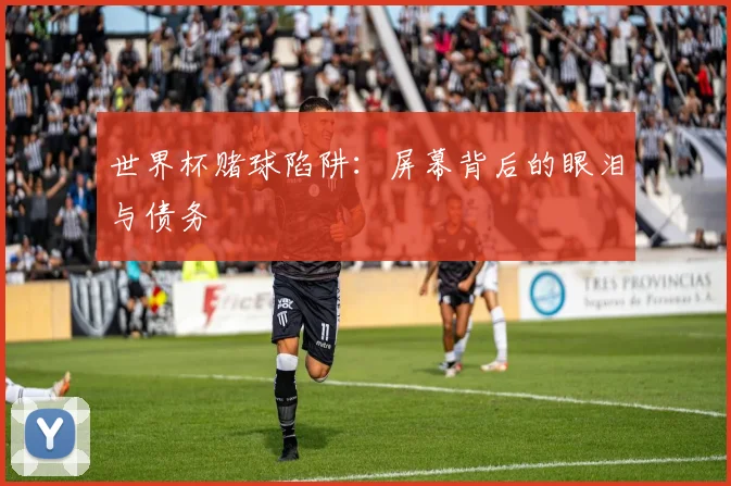 世界杯赌球陷阱:屏幕背后的眼泪与债务