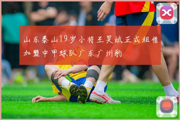 山东泰山19岁小将王昊斌正式租借加盟中甲球队广东广州豹