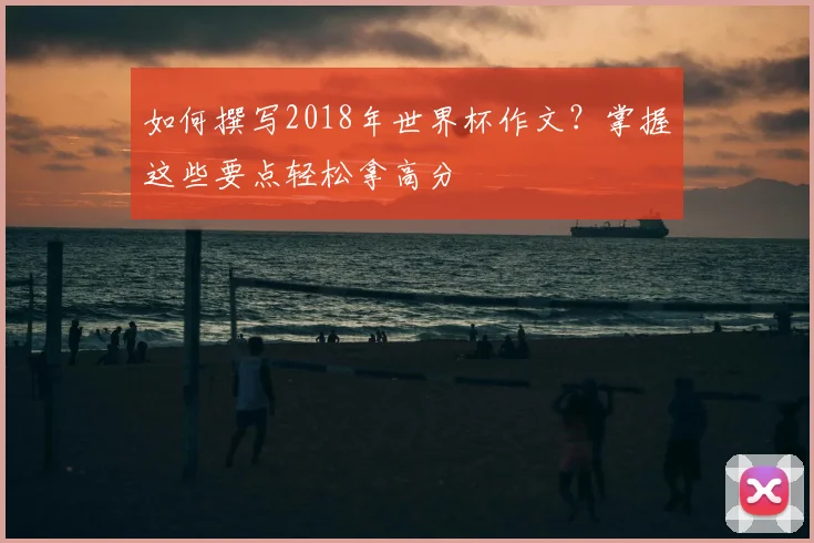 如何撰写2018年世界杯作文？掌握这些要点轻松拿高分