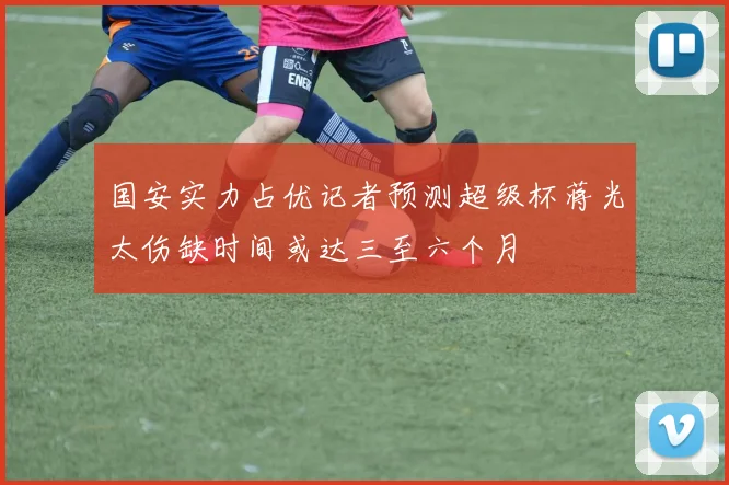 国安实力占优记者预测超级杯蒋光太伤缺时间或达三至六个月