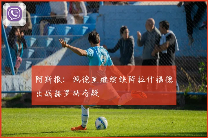 阿斯报:佩德里继续缺阵拉什福德出战赫罗纳存疑