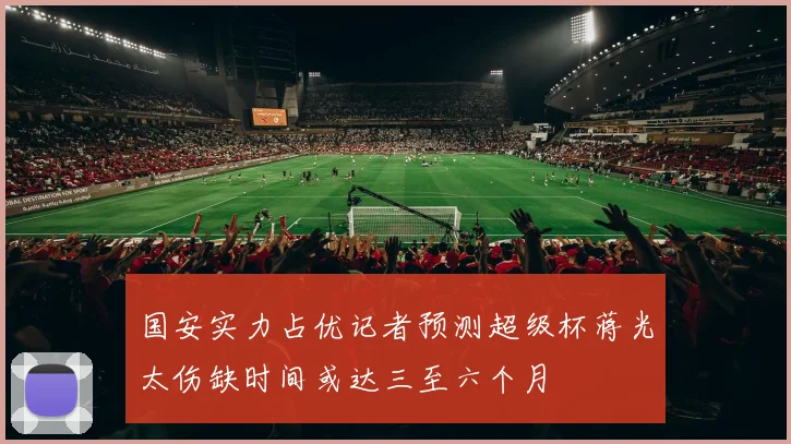 国安实力占优记者预测超级杯蒋光太伤缺时间或达三至六个月