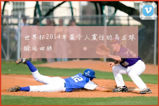 世界杯2014年最令人震惊的乌龙球瞬间回顾