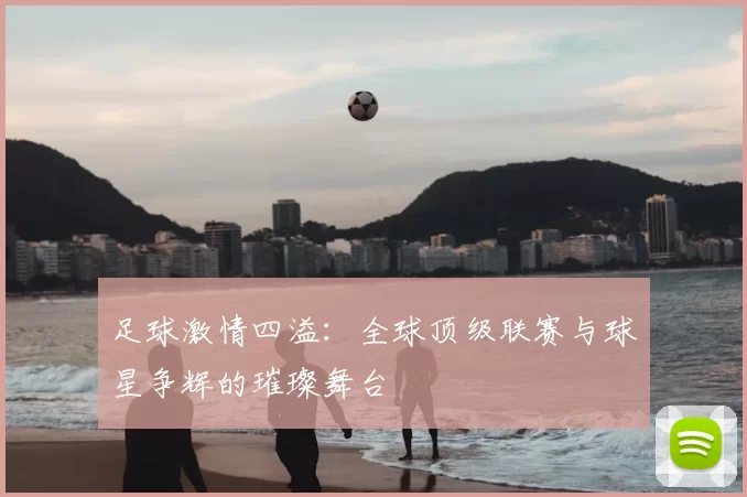 足球激情四溢：全球顶级联赛与球星争辉的璀璨舞台