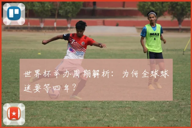 世界杯举办周期解析:为何全球球迷要等四年?