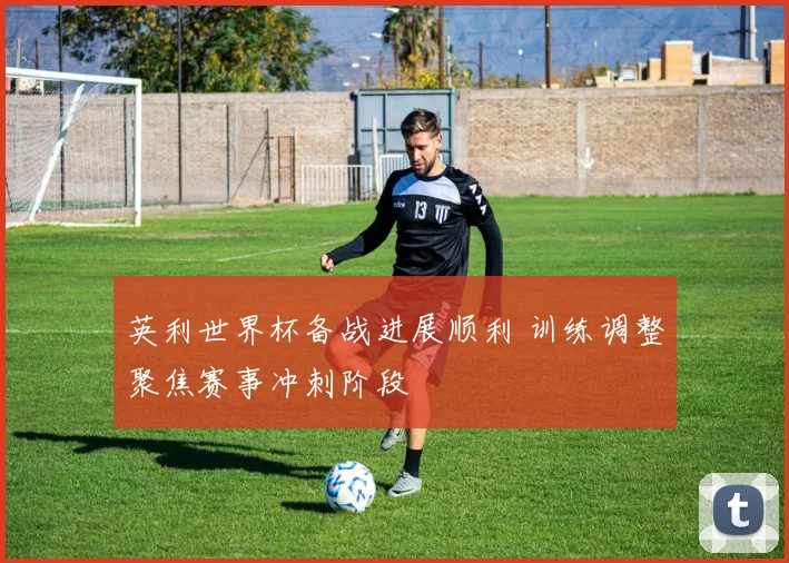 英利世界杯备战进展顺利 训练调整聚焦赛事冲刺阶段