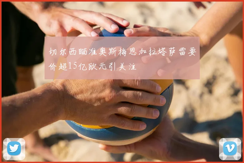 切尔西瞄准奥斯梅恩加拉塔萨雷要价超15亿欧元引关注