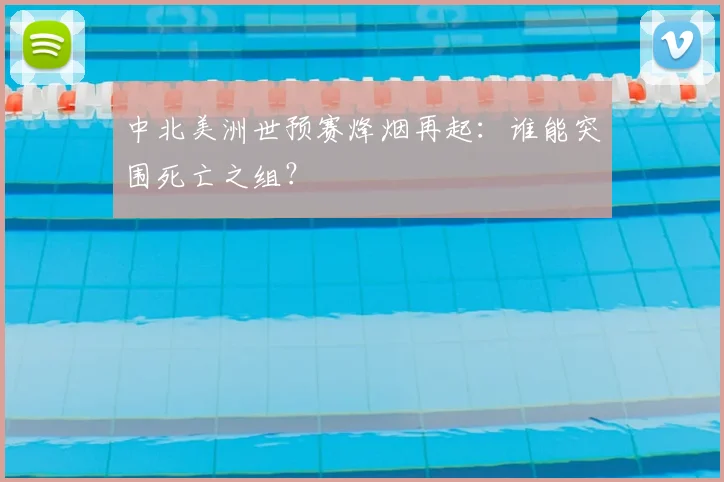中北美洲世预赛烽烟再起:谁能突围死亡之组?