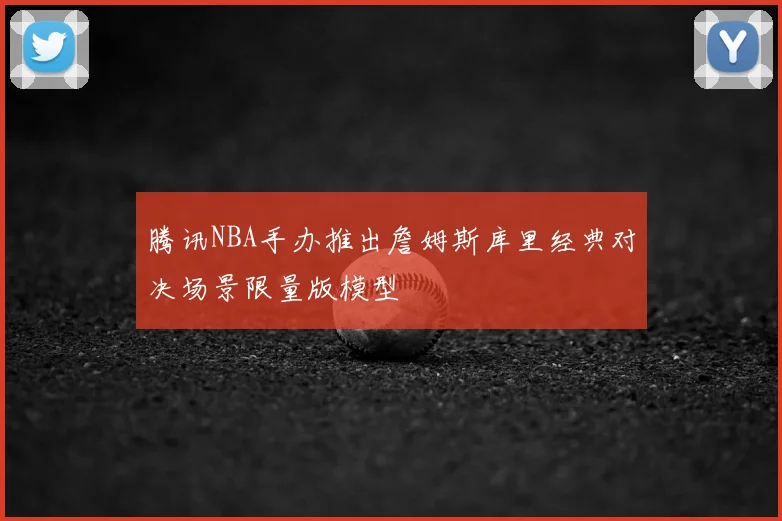 腾讯NBA手办推出詹姆斯库里经典对决场景限量版模型