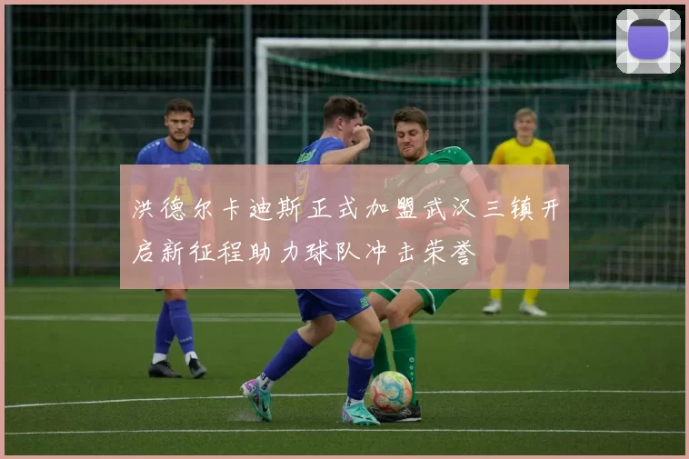 洪德尔卡迪斯正式加盟武汉三镇开启新征程助力球队冲击荣誉