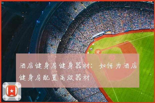 酒店健身房健身器材：如何为酒店健身房配置高效器材