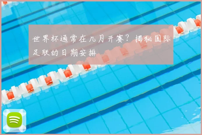 世界杯通常在几月开赛?揭秘国际足联的日期安排