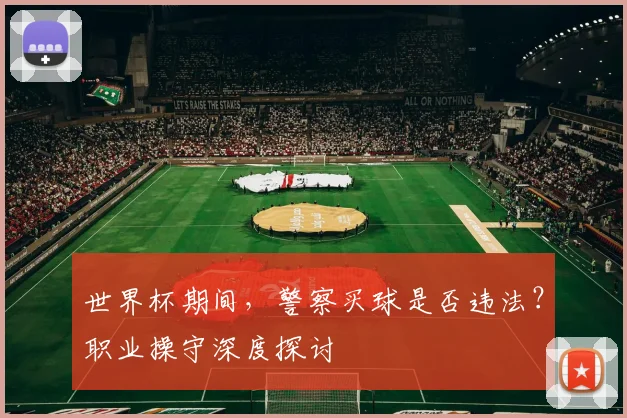 世界杯期间,警察买球是否违法?职业操守深度探讨