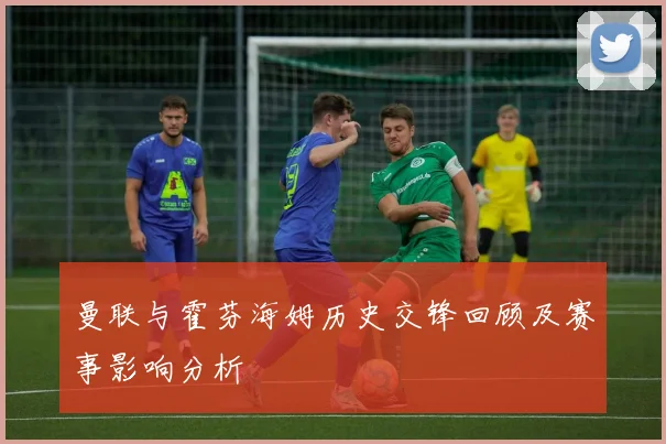 曼联与霍芬海姆历史交锋回顾及赛事影响分析