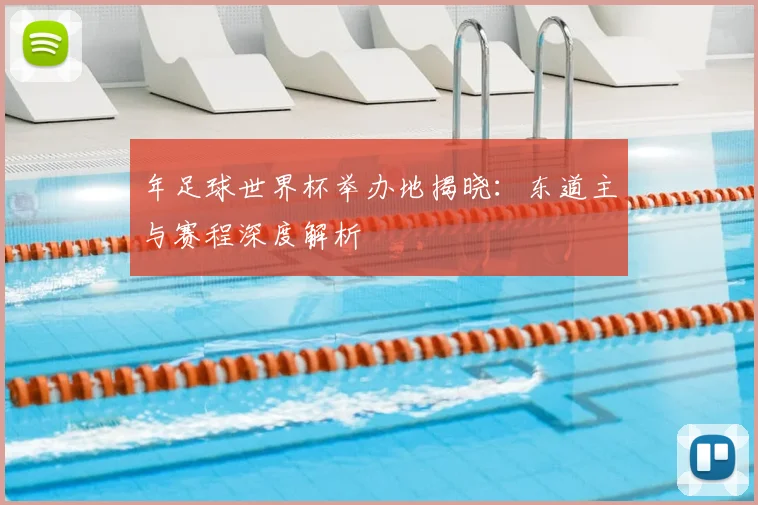 年足球世界杯举办地揭晓：东道主与赛程深度解析