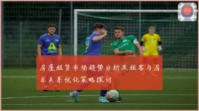 房屋租赁市场趋势分析及租客与房东关系优化策略探讨
