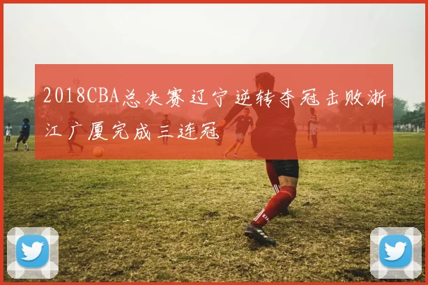 2018CBA总决赛辽宁逆转夺冠击败浙江广厦完成三连冠