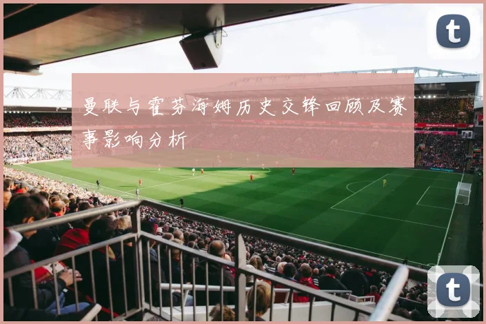 曼联与霍芬海姆历史交锋回顾及赛事影响分析