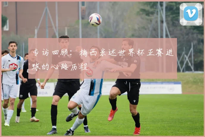专访回顾:梅西亲述世界杯正赛进球的心路历程