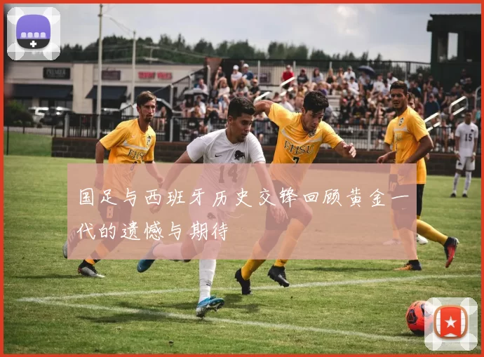 国足与西班牙历史交锋回顾黄金一代的遗憾与期待