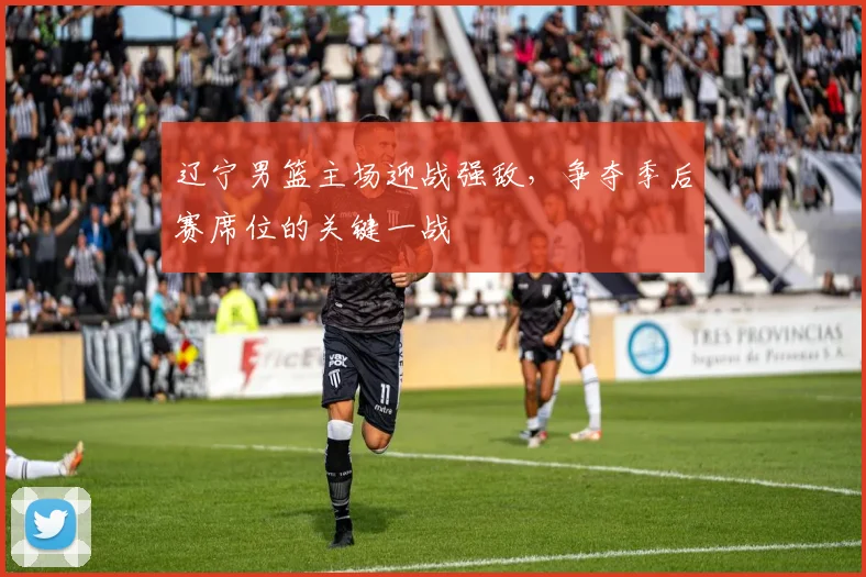 辽宁男篮主场迎战强敌,争夺季后赛席位的关键一战
