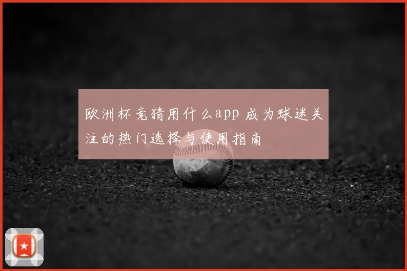欧洲杯竞猜用什么app 成为球迷关注的热门选择与使用指南