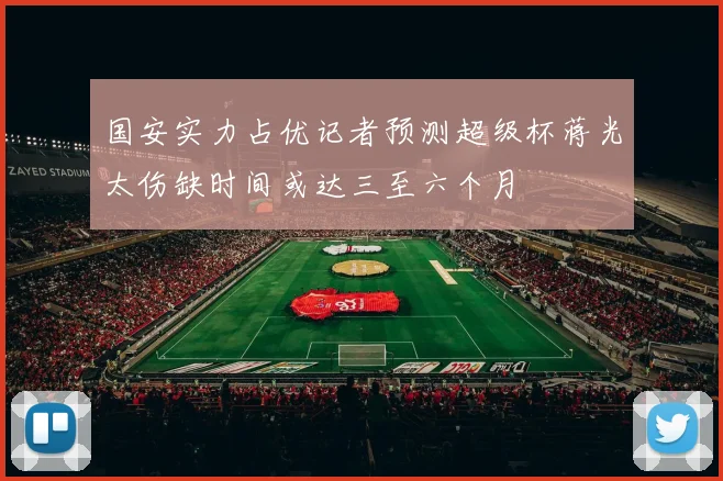 国安实力占优记者预测超级杯蒋光太伤缺时间或达三至六个月