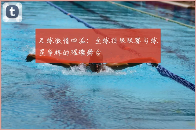 足球激情四溢：全球顶级联赛与球星争辉的璀璨舞台