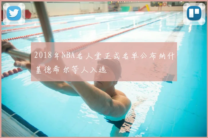 2018年NBA名人堂正式名单公布纳什基德希尔等人入选