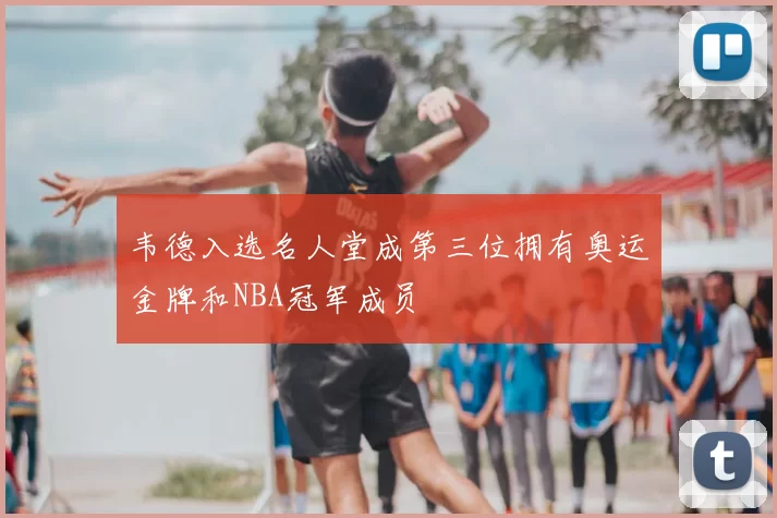 韦德入选名人堂成第三位拥有奥运金牌和NBA冠军成员