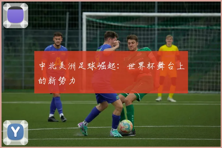 中北美洲足球崛起:世界杯舞台上的新势力