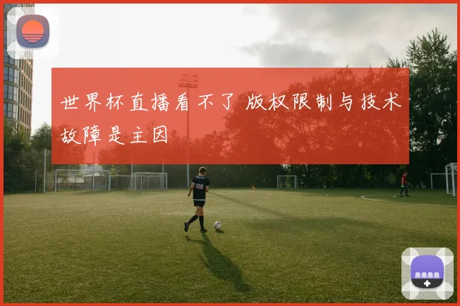世界杯直播看不了 版权限制与技术故障是主因