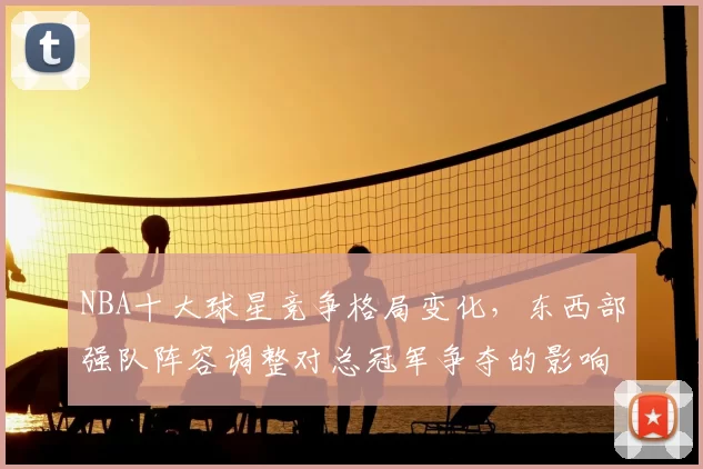 NBA十大球星竞争格局变化，东西部强队阵容调整对总冠军争夺的影响分析