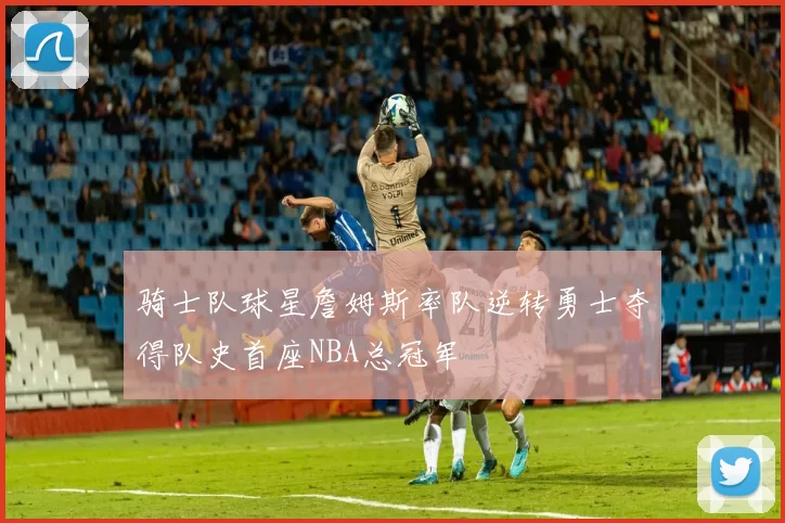 骑士队球星詹姆斯率队逆转勇士夺得队史首座NBA总冠军