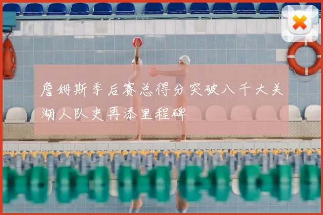 詹姆斯季后赛总得分突破八千大关湖人队史再添里程碑