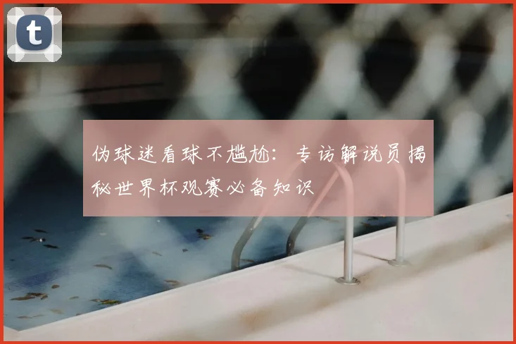 伪球迷看球不尴尬:专访解说员揭秘世界杯观赛必备知识