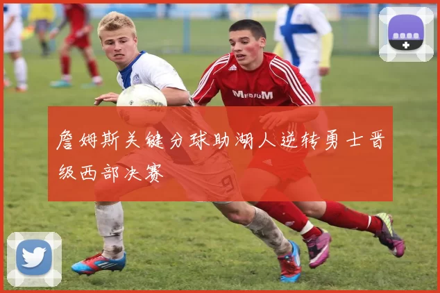 詹姆斯关键分球助湖人逆转勇士晋级西部决赛