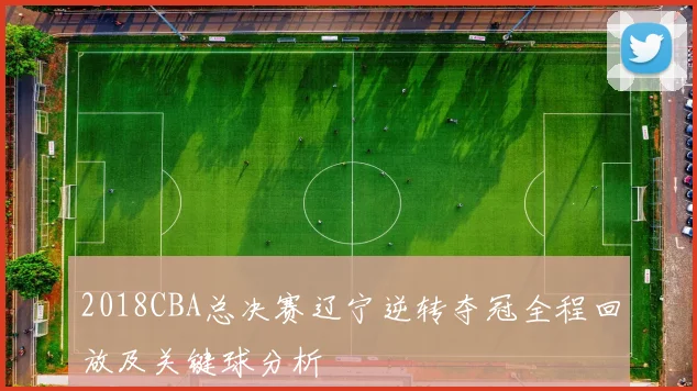 2018CBA总决赛辽宁逆转夺冠全程回放及关键球分析