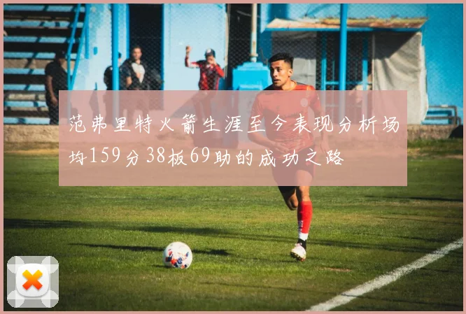 范弗里特火箭生涯至今表现分析场均159分38板69助的成功之路