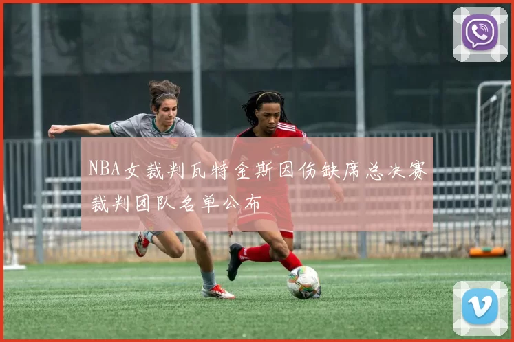 NBA女裁判瓦特金斯因伤缺席总决赛裁判团队名单公布