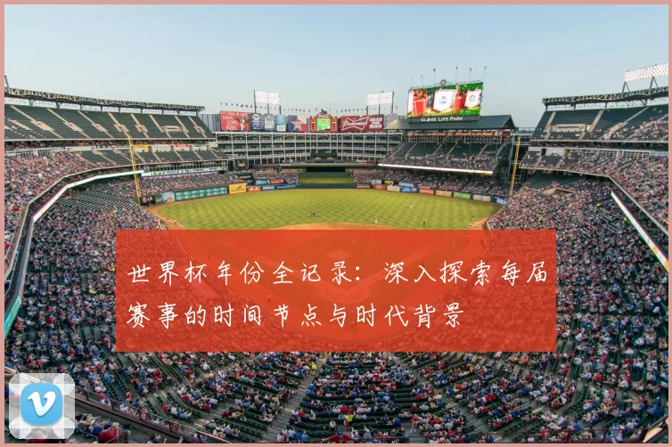 世界杯年份全记录：深入探索每届赛事的时间节点与时代背景