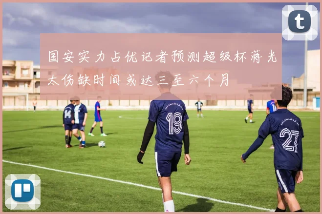 国安实力占优记者预测超级杯蒋光太伤缺时间或达三至六个月