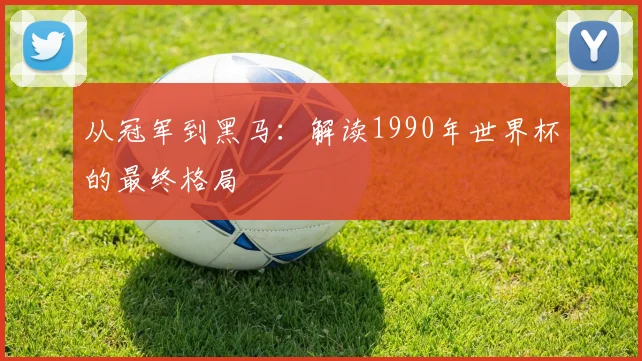 从冠军到黑马：解读1990年世界杯的最终格局