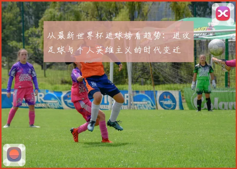 从最新世界杯进球榜看趋势:进攻足球与个人英雄主义的时代变迁