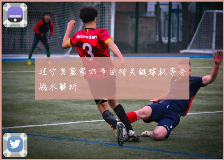 辽宁男篮第四节逆转关键球权争夺战术解析
