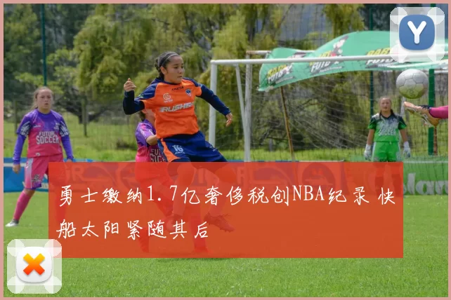 勇士缴纳1.7亿奢侈税创NBA纪录 快船太阳紧随其后