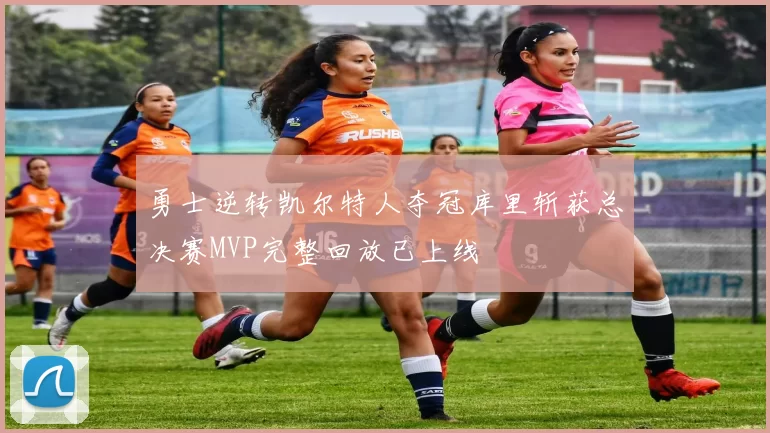 勇士逆转凯尔特人夺冠库里斩获总决赛MVP完整回放已上线